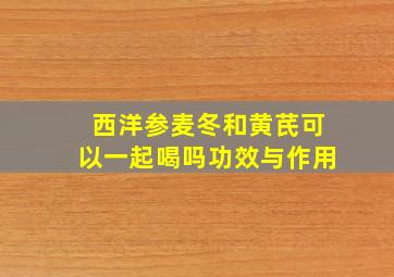 西洋参麦冬和黄芪可以一起喝吗功效与作用