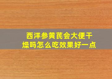 西洋参黄芪会大便干燥吗怎么吃效果好一点