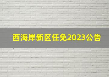 西海岸新区任免2023公告