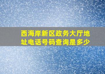 西海岸新区政务大厅地址电话号码查询是多少