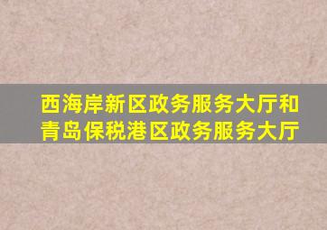 西海岸新区政务服务大厅和青岛保税港区政务服务大厅