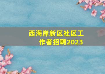 西海岸新区社区工作者招聘2023