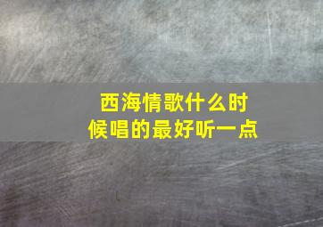 西海情歌什么时候唱的最好听一点