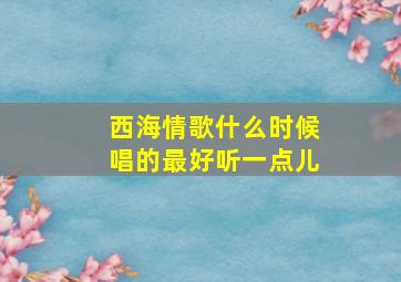 西海情歌什么时候唱的最好听一点儿