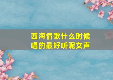 西海情歌什么时候唱的最好听呢女声