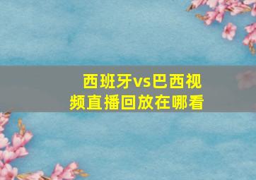 西班牙vs巴西视频直播回放在哪看