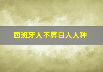 西班牙人不算白人人种