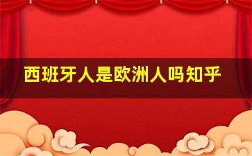 西班牙人是欧洲人吗知乎