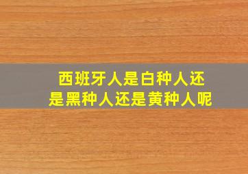 西班牙人是白种人还是黑种人还是黄种人呢