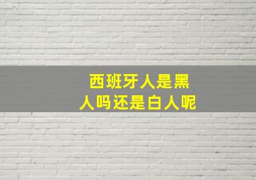 西班牙人是黑人吗还是白人呢