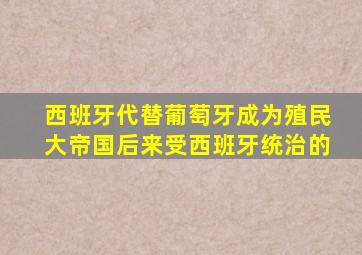 西班牙代替葡萄牙成为殖民大帝国后来受西班牙统治的