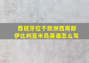 西班牙位于欧洲西南部伊比利亚半岛英语怎么写