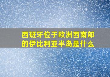 西班牙位于欧洲西南部的伊比利亚半岛是什么