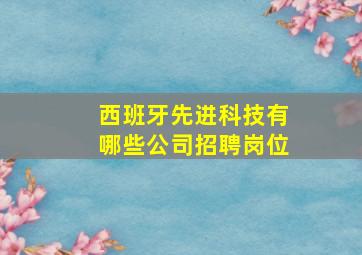 西班牙先进科技有哪些公司招聘岗位