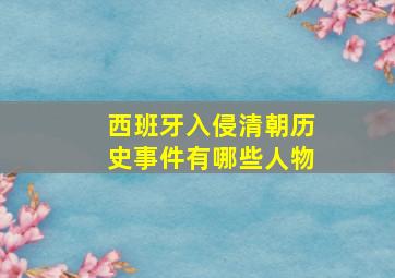 西班牙入侵清朝历史事件有哪些人物