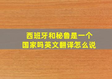 西班牙和秘鲁是一个国家吗英文翻译怎么说