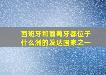 西班牙和葡萄牙都位于什么洲的发达国家之一