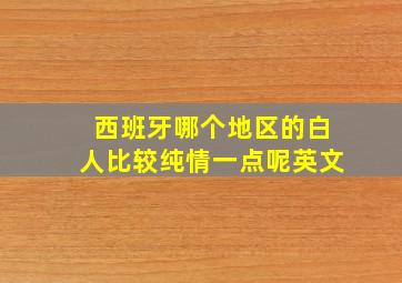 西班牙哪个地区的白人比较纯情一点呢英文