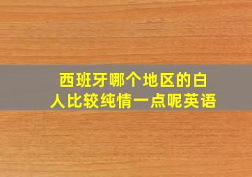 西班牙哪个地区的白人比较纯情一点呢英语