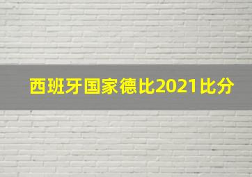 西班牙国家德比2021比分