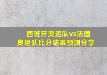 西班牙奥运队vs法国奥运队比分结果预测分享