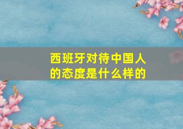 西班牙对待中国人的态度是什么样的