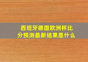 西班牙德国欧洲杯比分预测最新结果是什么