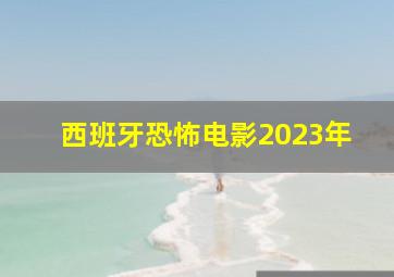 西班牙恐怖电影2023年