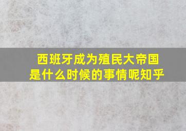 西班牙成为殖民大帝国是什么时候的事情呢知乎