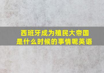 西班牙成为殖民大帝国是什么时候的事情呢英语