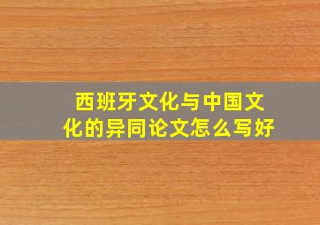 西班牙文化与中国文化的异同论文怎么写好