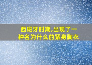 西班牙时期,出现了一种名为什么的紧身胸衣