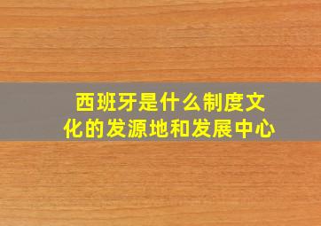 西班牙是什么制度文化的发源地和发展中心