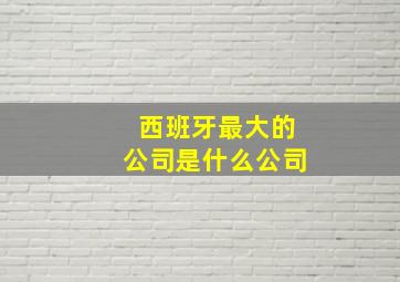 西班牙最大的公司是什么公司