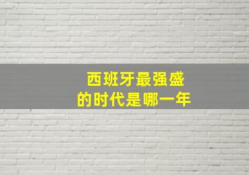 西班牙最强盛的时代是哪一年