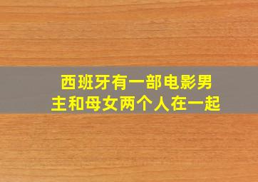 西班牙有一部电影男主和母女两个人在一起