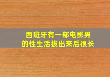 西班牙有一部电影男的性生活拔出来后很长