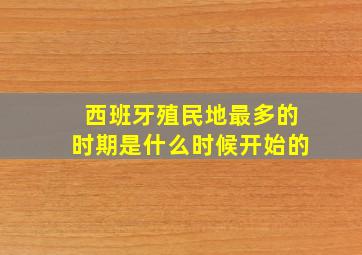 西班牙殖民地最多的时期是什么时候开始的