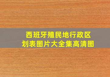 西班牙殖民地行政区划表图片大全集高清图