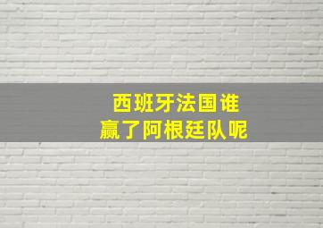 西班牙法国谁赢了阿根廷队呢