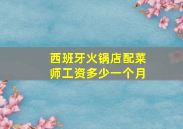 西班牙火锅店配菜师工资多少一个月