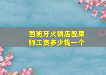 西班牙火锅店配菜师工资多少钱一个