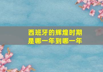 西班牙的辉煌时期是哪一年到哪一年