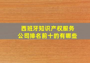 西班牙知识产权服务公司排名前十的有哪些