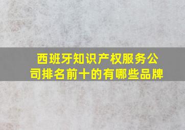 西班牙知识产权服务公司排名前十的有哪些品牌