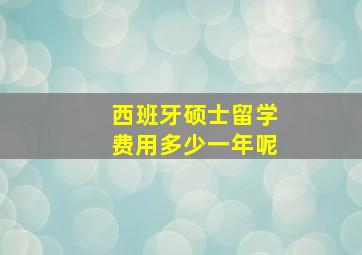 西班牙硕士留学费用多少一年呢