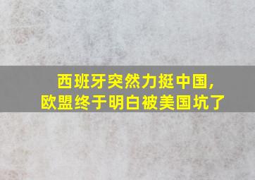 西班牙突然力挺中国,欧盟终于明白被美国坑了