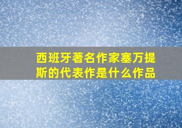 西班牙著名作家塞万提斯的代表作是什么作品