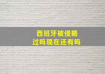 西班牙被侵略过吗现在还有吗