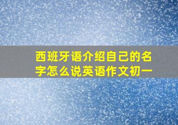 西班牙语介绍自己的名字怎么说英语作文初一